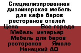 Специализированная дизайнерская мебель для кафе,баров,ресторанов,отелей › Цена ­ 5 000 - Все города Мебель, интерьер » Мебель для баров, ресторанов   . Ямало-Ненецкий АО,Муравленко г.
